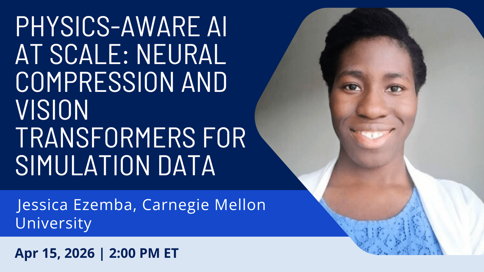 Graphic: Physics-Aware AI at Scale: Neural Compression and Vision Transformers for Simulation Data; Jessica Ezemba, Carnegie Mellon University; April 15, 2026, 2pm ET